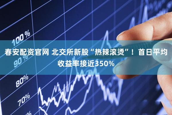 春安配资官网 北交所新股“热辣滚烫”！首日平均收益率接近350%