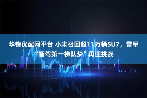 华锋优配网平台 小米召回超11万辆SU7，雷军“智驾第一梯队梦”再迎挑战