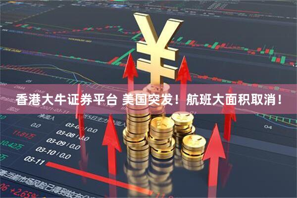 香港大牛证券平台 美国突发！航班大面积取消！