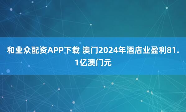 和业众配资APP下载 澳门2024年酒店业盈利81.1亿澳门元