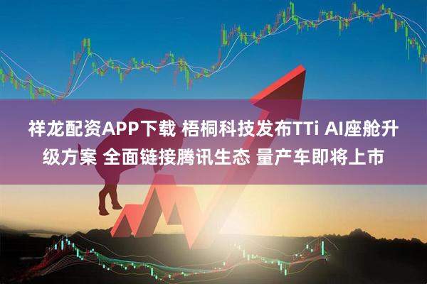 祥龙配资APP下载 梧桐科技发布TTi AI座舱升级方案 全面链接腾讯生态 量产车即将上市