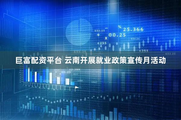 巨富配资平台 云南开展就业政策宣传月活动