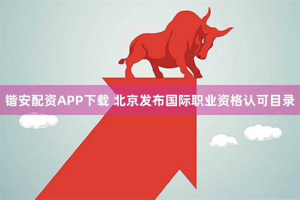 锴安配资APP下载 北京发布国际职业资格认可目录