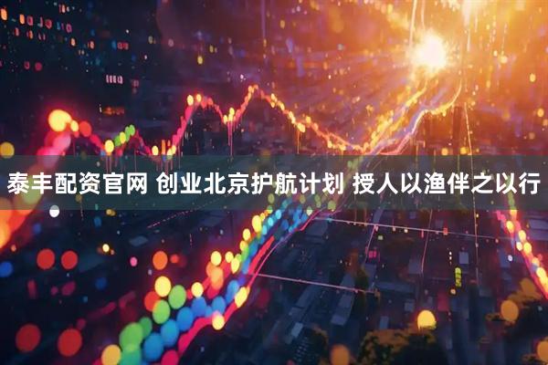 泰丰配资官网 创业北京护航计划&#32;授人以渔伴之以行