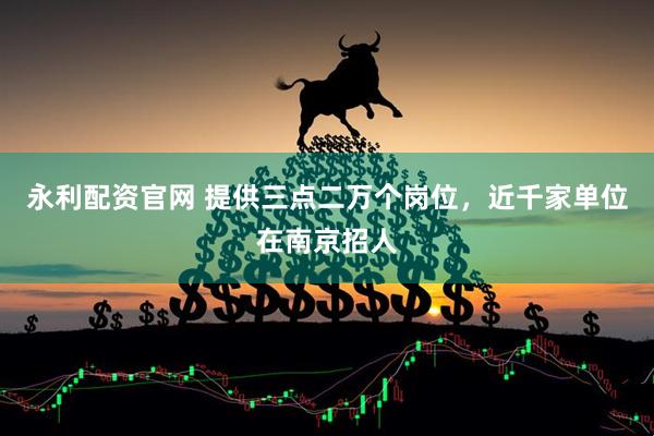 永利配资官网 提供三点二万个岗位，近千家单位在南京招人