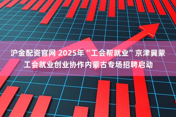 沪金配资官网 2025年“工会帮就业”京津冀蒙工会就业创业协作内蒙古专场招聘启动