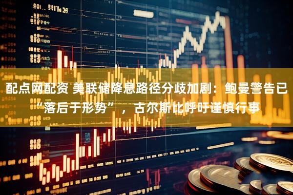 配点网配资 美联储降息路径分歧加剧：鲍曼警告已“落后于形势” ，古尔斯比呼吁谨慎行事