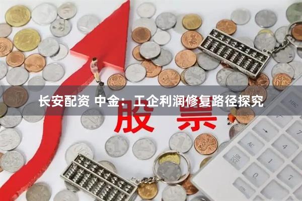 长安配资 中金：工企利润修复路径探究