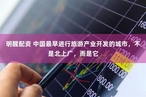 明醒配资 中国最早进行旅游产业开发的城市，不是北上广，而是它