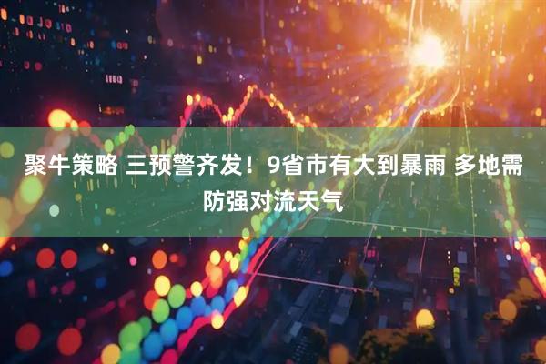 聚牛策略 三预警齐发！9省市有大到暴雨 多地需防强对流天气