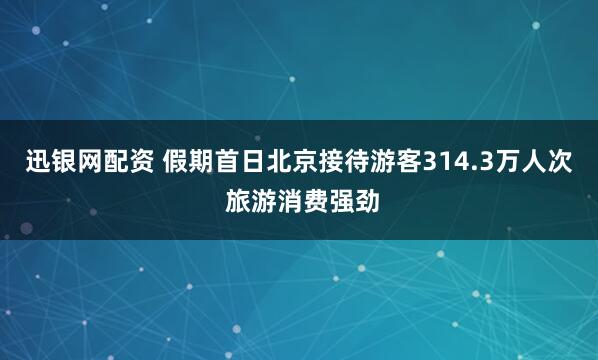 迅银网配资 假期首日北京接待游客314.3万人次 旅游消费强劲