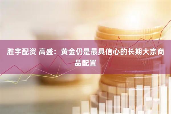 胜宇配资 高盛：黄金仍是最具信心的长期大宗商品配置