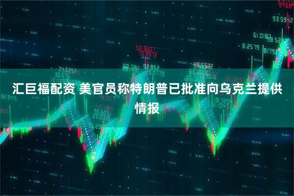 汇巨福配资 美官员称特朗普已批准向乌克兰提供情报