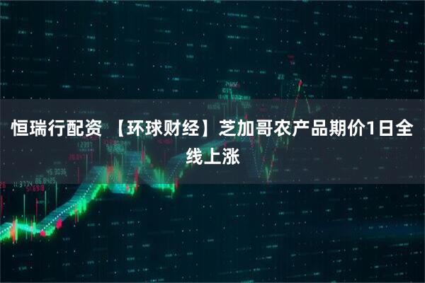 恒瑞行配资 【环球财经】芝加哥农产品期价1日全线上涨