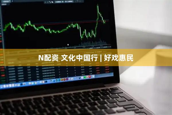 N配资 文化中国行 | 好戏惠民