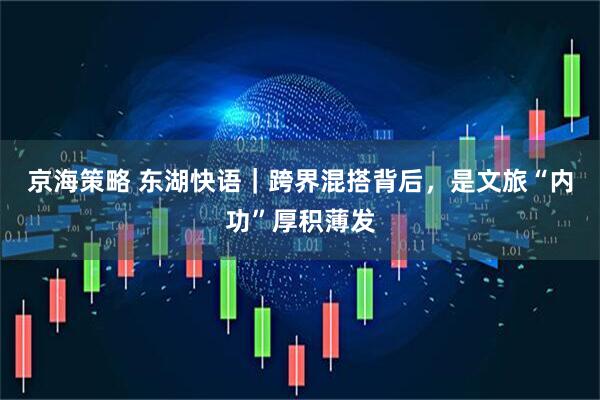 京海策略 东湖快语｜跨界混搭背后，是文旅“内功”厚积薄发