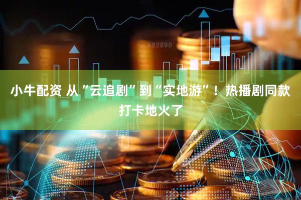 小牛配资 从“云追剧”到“实地游”！热播剧同款打卡地火了