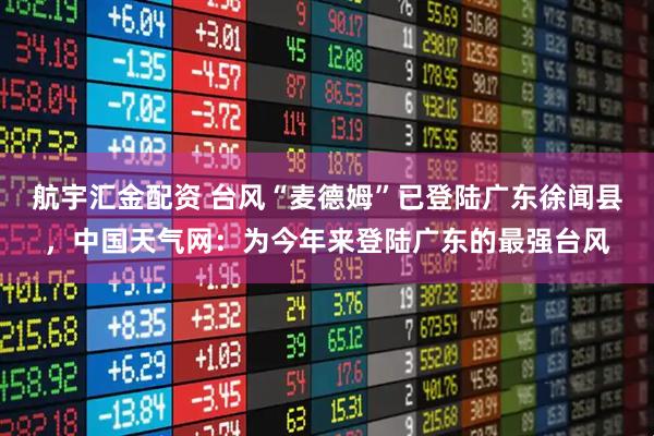 航宇汇金配资 台风“麦德姆”已登陆广东徐闻县，中国天气网：为今年来登陆广东的最强台风