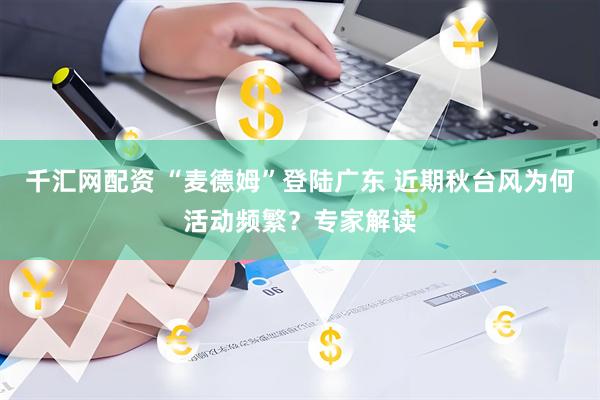 千汇网配资 “麦德姆”登陆广东 近期秋台风为何活动频繁？专家解读