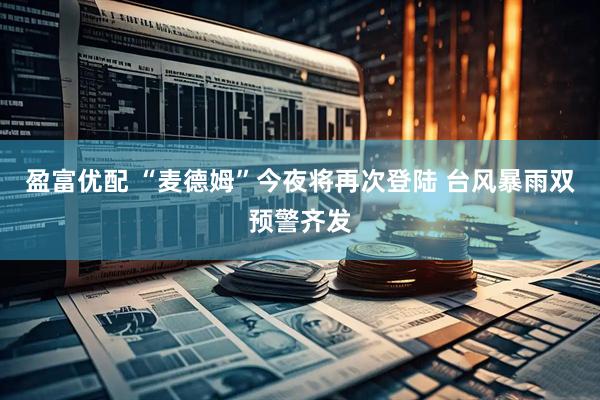 盈富优配 “麦德姆”今夜将再次登陆 台风暴雨双预警齐发