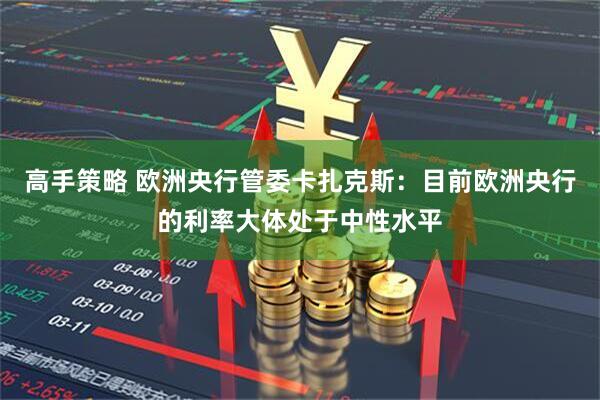 高手策略 欧洲央行管委卡扎克斯：目前欧洲央行的利率大体处于中性水平