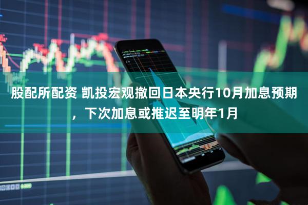 股配所配资 凯投宏观撤回日本央行10月加息预期，下次加息或推迟至明年1月