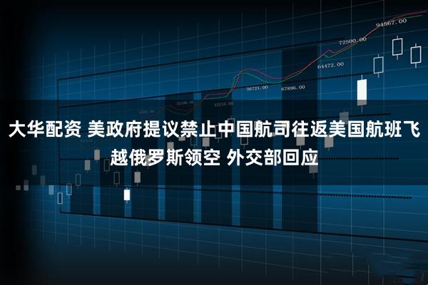 大华配资 美政府提议禁止中国航司往返美国航班飞越俄罗斯领空 外交部回应
