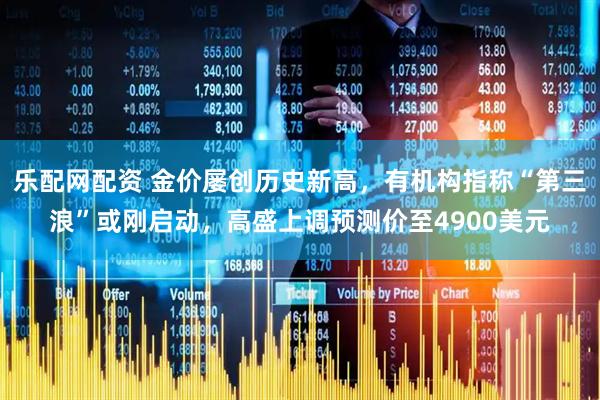 乐配网配资 金价屡创历史新高，有机构指称“第三浪”或刚启动，高盛上调预测价至4900美元