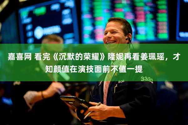 嘉喜网 看完《沉默的荣耀》隆妮再看姜珮瑶，才知颜值在演技面前不值一提