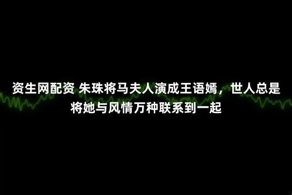 资生网配资 朱珠将马夫人演成王语嫣，世人总是将她与风情万种联系到一起