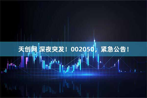 天创网 深夜突发！002050，紧急公告！