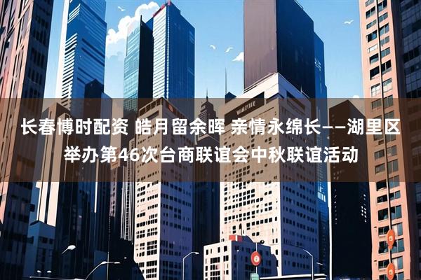 长春博时配资 皓月留余晖 亲情永绵长——湖里区举办第46次台商联谊会中秋联谊活动