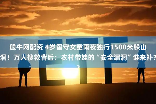 般牛网配资 4岁留守女童雨夜独行1500米躲山洞！万人搜救背后：农村带娃的“安全漏洞”谁来补？