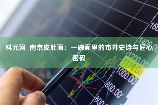 科元网  南京皮肚面：一碗面里的市井史诗与匠心密码