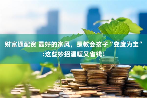 财富通配资 最好的家风，是教会孩子“变废为宝”:这些妙招温暖又省钱！