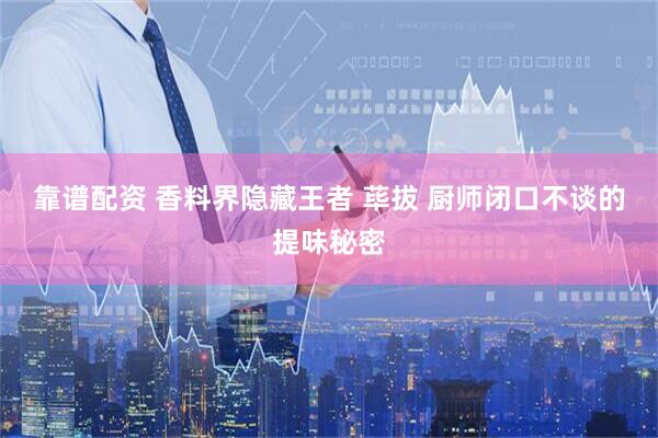 靠谱配资 香料界隐藏王者 荜拔 厨师闭口不谈的提味秘密