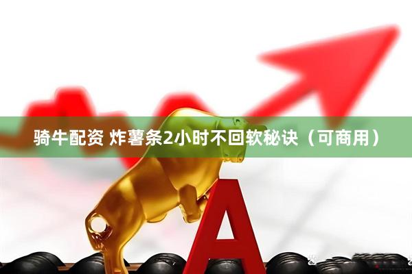 骑牛配资 炸薯条2小时不回软秘诀（可商用）