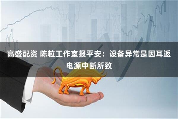 高盛配资 陈粒工作室报平安：设备异常是因耳返电源中断所致