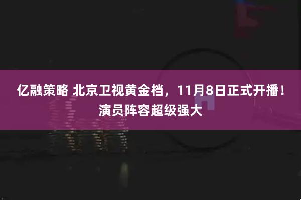 亿融策略 北京卫视黄金档，11月8日正式开播！演员阵容超级强大