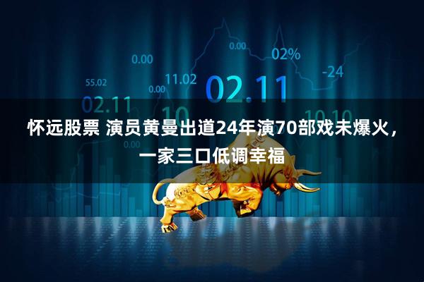 怀远股票 演员黄曼出道24年演70部戏未爆火，一家三口低调幸福