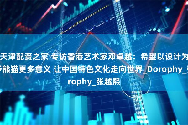 天津配资之家 专访香港艺术家邓卓越：希望以设计为笔赋予熊猫更多意义 让中国特色文化走向世界_Dorophy_张越熙