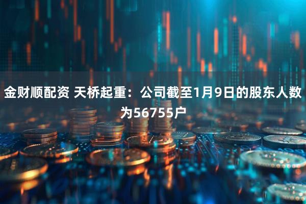 金财顺配资 天桥起重：公司截至1月9日的股东人数为56755户