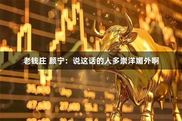 老钱庄 颜宁：说这话的人多崇洋媚外啊